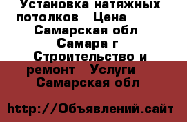 Установка натяжных потолков › Цена ­ 100 - Самарская обл., Самара г. Строительство и ремонт » Услуги   . Самарская обл.